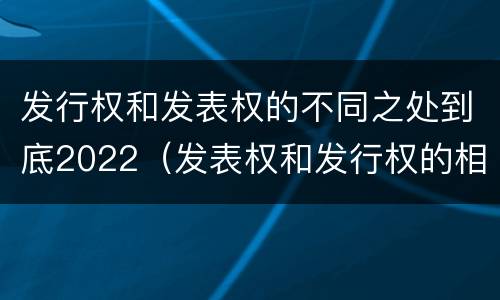 发行权和发表权的不同之处到底2022（发表权和发行权的相同点）
