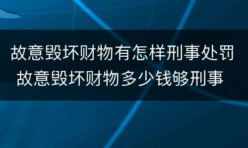 故意毁坏财物有怎样刑事处罚 故意毁坏财物多少钱够刑事