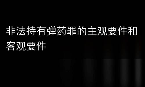 非法持有弹药罪的主观要件和客观要件