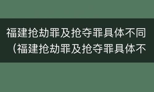 福建抢劫罪及抢夺罪具体不同（福建抢劫罪及抢夺罪具体不同处罚）