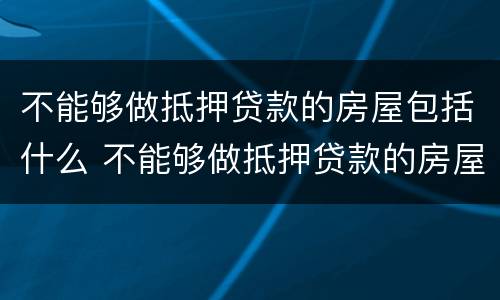 不能够做抵押贷款的房屋包括什么 不能够做抵押贷款的房屋包括什么