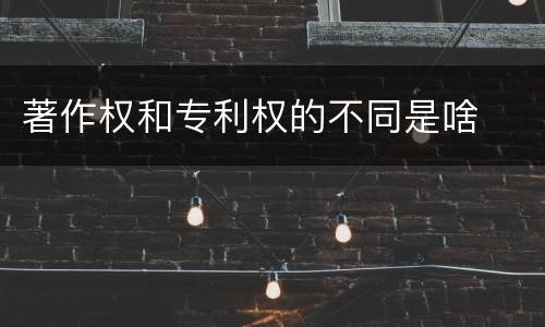 著作权和专利权的不同是啥