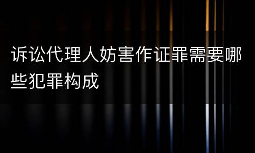 诉讼代理人妨害作证罪需要哪些犯罪构成