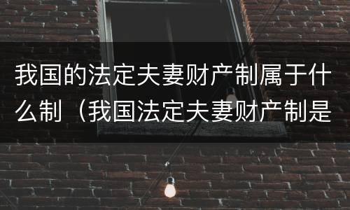 我国的法定夫妻财产制属于什么制（我国法定夫妻财产制是什么制）