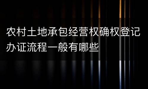 农村土地承包经营权确权登记办证流程一般有哪些