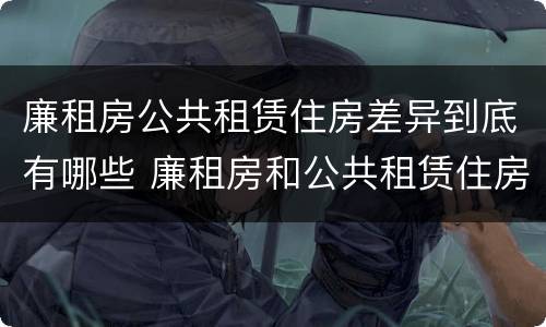 廉租房公共租赁住房差异到底有哪些 廉租房和公共租赁住房的区别