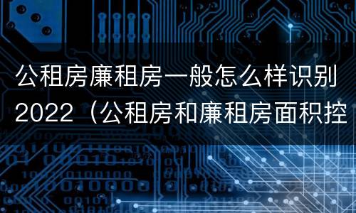 公租房廉租房一般怎么样识别2022（公租房和廉租房面积控制标准）