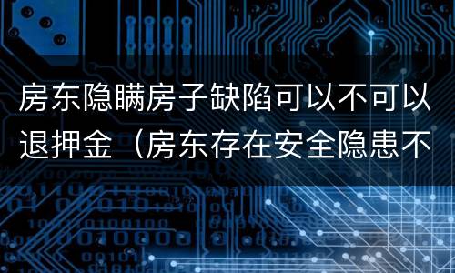房东隐瞒房子缺陷可以不可以退押金（房东存在安全隐患不给退押金怎么办）