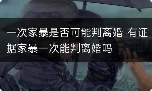 一次家暴是否可能判离婚 有证据家暴一次能判离婚吗