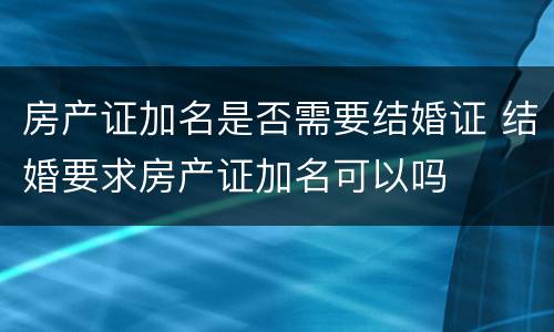房产证加名是否需要结婚证 结婚要求房产证加名可以吗