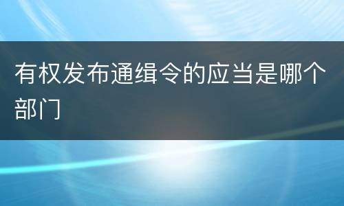 有权发布通缉令的应当是哪个部门