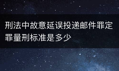 刑法中故意延误投递邮件罪定罪量刑标准是多少