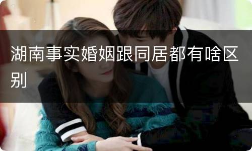 湖南事实婚姻跟同居都有啥区别