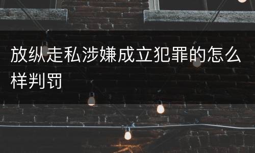 放纵走私涉嫌成立犯罪的怎么样判罚