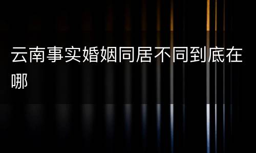 云南事实婚姻同居不同到底在哪