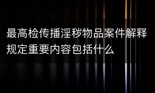 最高检传播淫秽物品案件解释规定重要内容包括什么