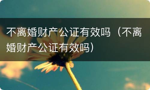 不离婚财产公证有效吗（不离婚财产公证有效吗）