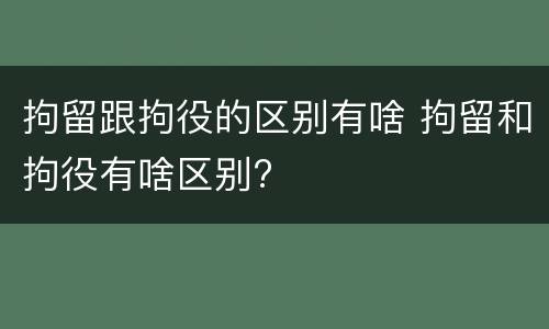 拘留跟拘役的区别有啥 拘留和拘役有啥区别?