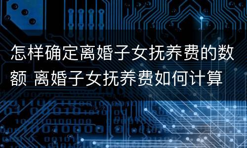 怎样确定离婚子女抚养费的数额 离婚子女抚养费如何计算