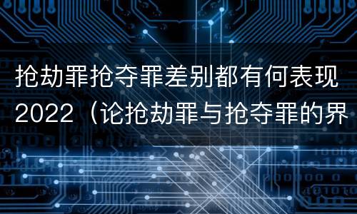 抢劫罪抢夺罪差别都有何表现2022（论抢劫罪与抢夺罪的界限）