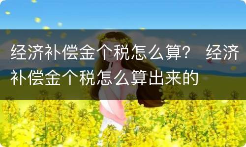 经济补偿金个税怎么算？ 经济补偿金个税怎么算出来的
