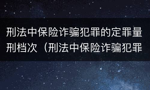 刑法中保险诈骗犯罪的定罪量刑档次（刑法中保险诈骗犯罪的定罪量刑档次为）