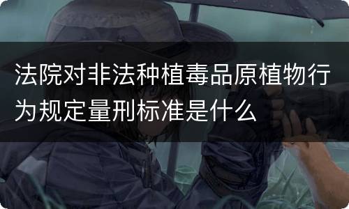 法院对非法种植毒品原植物行为规定量刑标准是什么