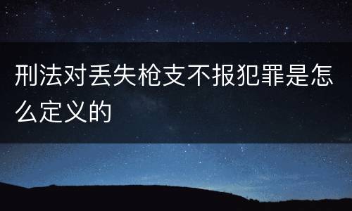 刑法对丢失枪支不报犯罪是怎么定义的