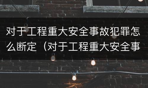 对于工程重大安全事故犯罪怎么断定（对于工程重大安全事故犯罪怎么断定的）