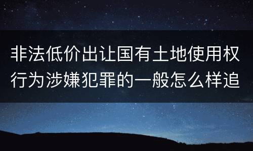 非法低价出让国有土地使用权行为涉嫌犯罪的一般怎么样追究责任