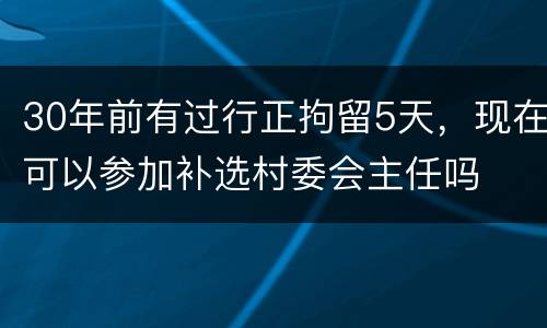 30年前有过行正拘留5天，现在可以参加补选村委会主任吗