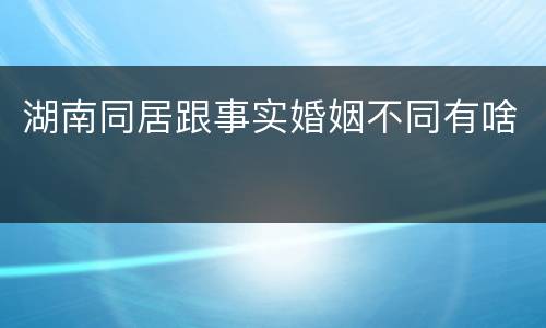 湖南同居跟事实婚姻不同有啥