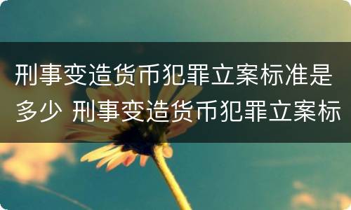 刑事变造货币犯罪立案标准是多少 刑事变造货币犯罪立案标准是多少条