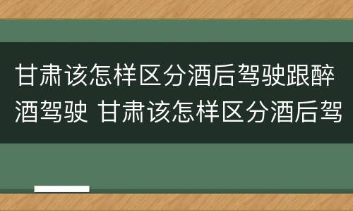 甘肃该怎样区分酒后驾驶跟醉酒驾驶 甘肃该怎样区分酒后驾驶跟醉酒驾驶人