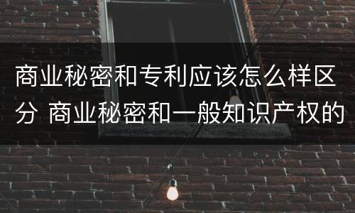 商业秘密和专利应该怎么样区分 商业秘密和一般知识产权的区别