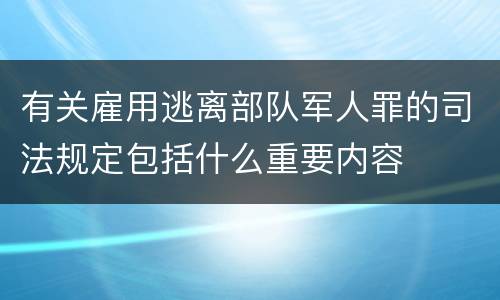 有关雇用逃离部队军人罪的司法规定包括什么重要内容