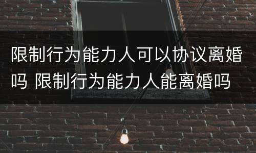 限制行为能力人可以协议离婚吗 限制行为能力人能离婚吗