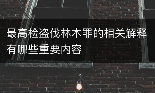 最高检盗伐林木罪的相关解释有哪些重要内容