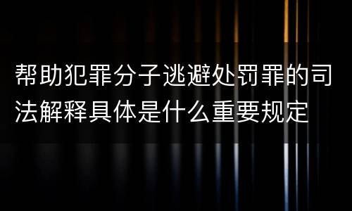 帮助犯罪分子逃避处罚罪的司法解释具体是什么重要规定