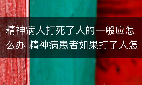 精神病人打死了人的一般应怎么办 精神病患者如果打了人怎么办