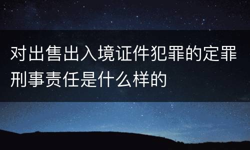 对出售出入境证件犯罪的定罪刑事责任是什么样的