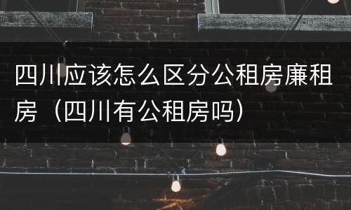 四川应该怎么区分公租房廉租房（四川有公租房吗）