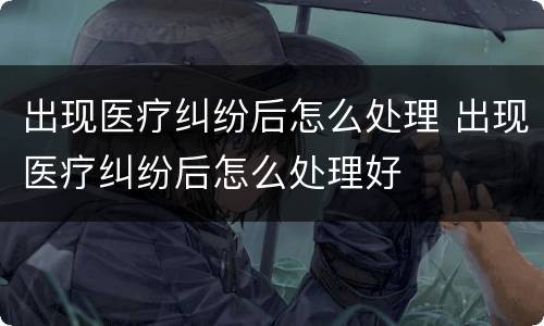 出现医疗纠纷后怎么处理 出现医疗纠纷后怎么处理好