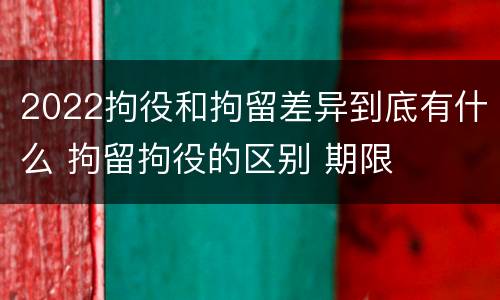 2022拘役和拘留差异到底有什么 拘留拘役的区别 期限