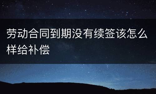 劳动合同到期没有续签该怎么样给补偿