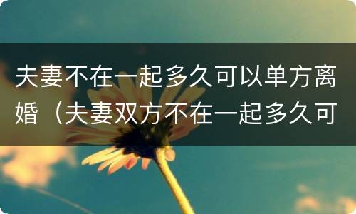 夫妻不在一起多久可以单方离婚（夫妻双方不在一起多久可以离婚）