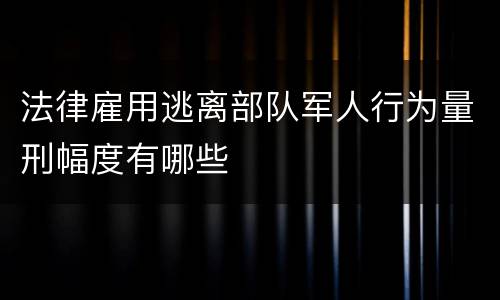 法律雇用逃离部队军人行为量刑幅度有哪些