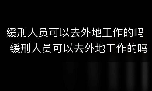 缓刑人员可以去外地工作的吗 缓刑人员可以去外地工作的吗