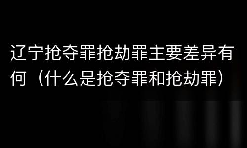 辽宁抢夺罪抢劫罪主要差异有何（什么是抢夺罪和抢劫罪）
