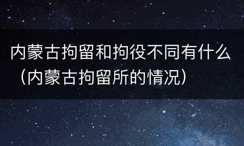 内蒙古拘留和拘役不同有什么（内蒙古拘留所的情况）